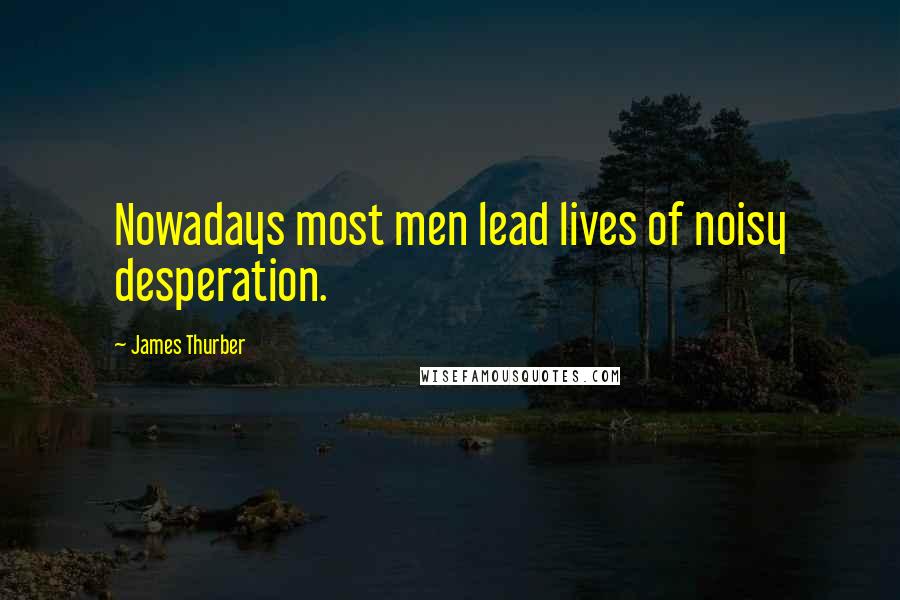 James Thurber Quotes: Nowadays most men lead lives of noisy desperation.