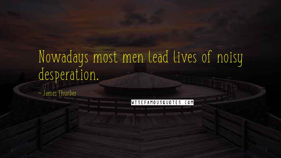 James Thurber Quotes: Nowadays most men lead lives of noisy desperation.