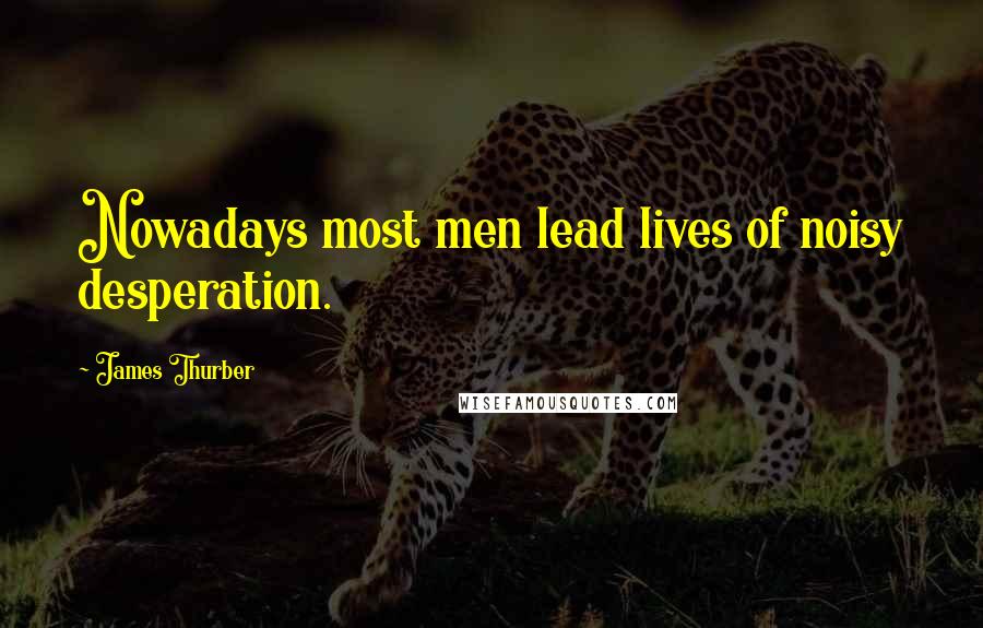 James Thurber Quotes: Nowadays most men lead lives of noisy desperation.
