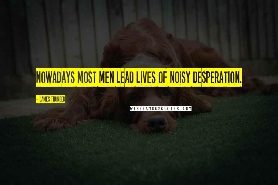 James Thurber Quotes: Nowadays most men lead lives of noisy desperation.