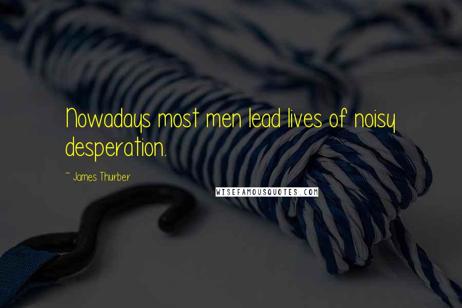 James Thurber Quotes: Nowadays most men lead lives of noisy desperation.