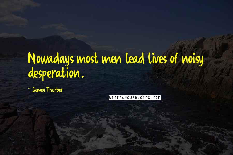 James Thurber Quotes: Nowadays most men lead lives of noisy desperation.
