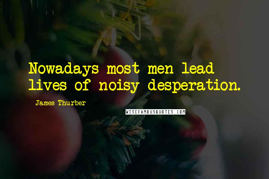 James Thurber Quotes: Nowadays most men lead lives of noisy desperation.