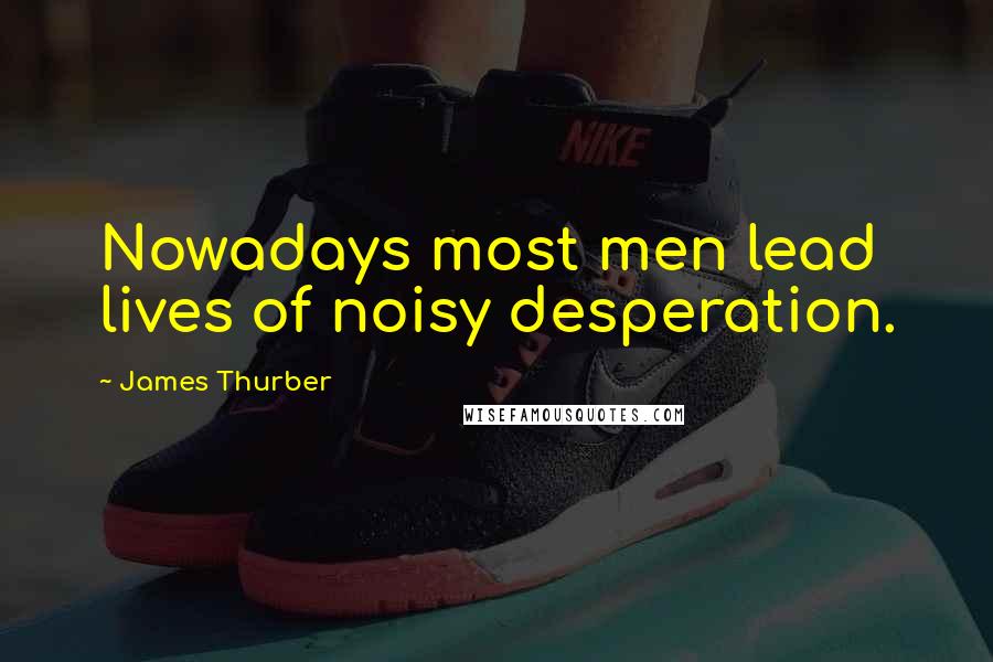 James Thurber Quotes: Nowadays most men lead lives of noisy desperation.