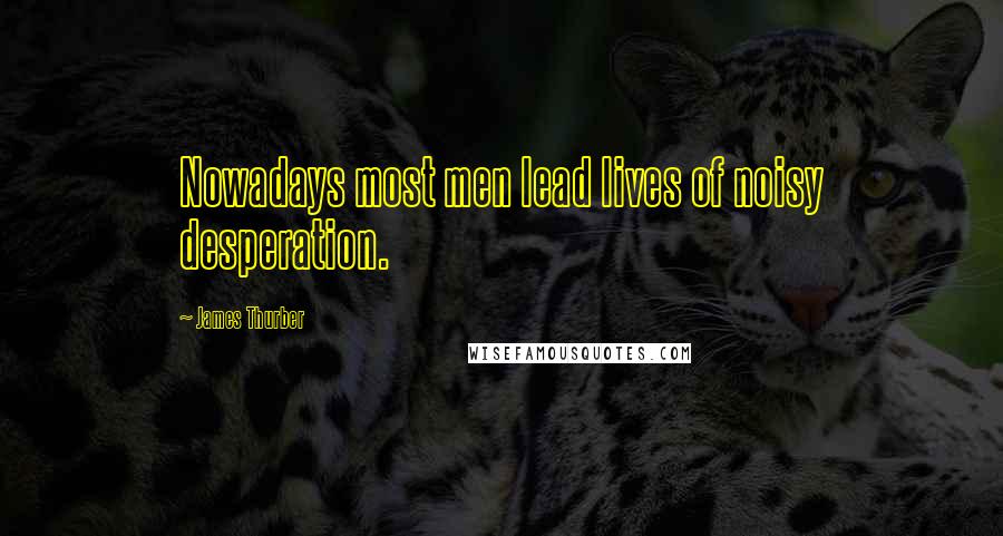 James Thurber Quotes: Nowadays most men lead lives of noisy desperation.