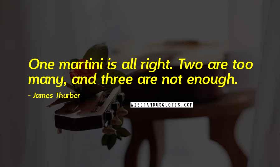 James Thurber Quotes: One martini is all right. Two are too many, and three are not enough.