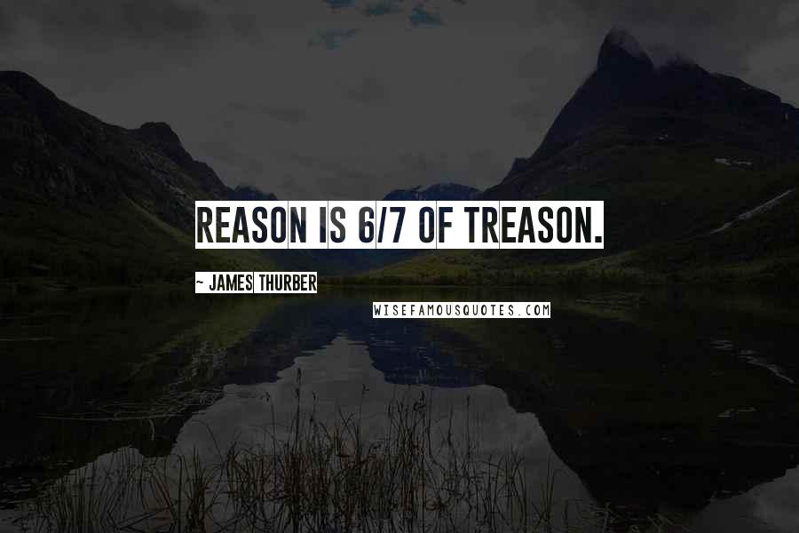 James Thurber Quotes: Reason is 6/7 of treason.