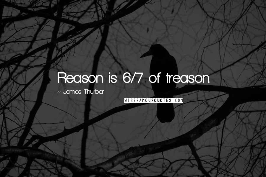 James Thurber Quotes: Reason is 6/7 of treason.