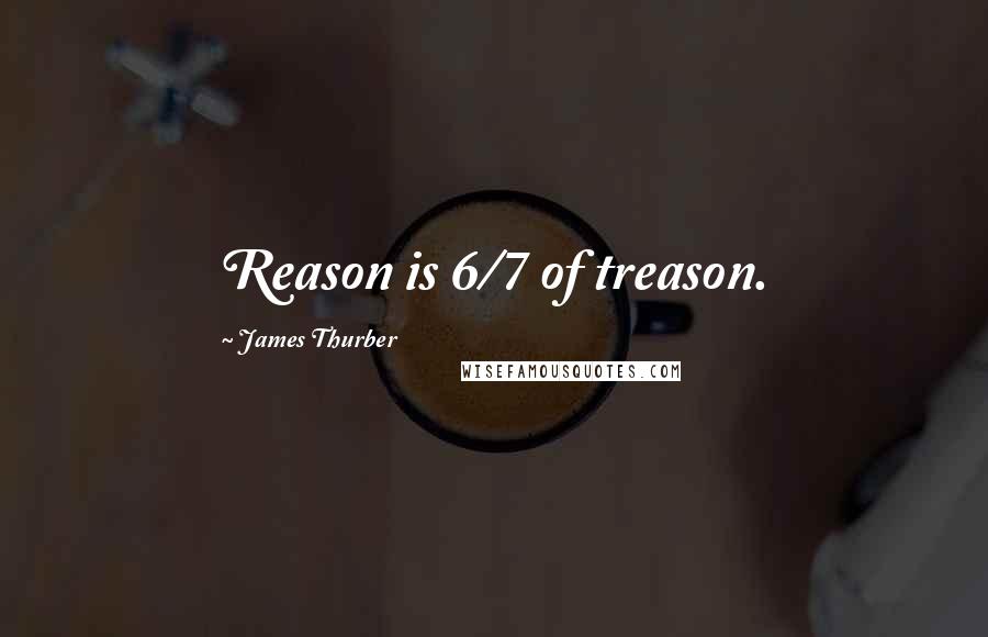 James Thurber Quotes: Reason is 6/7 of treason.