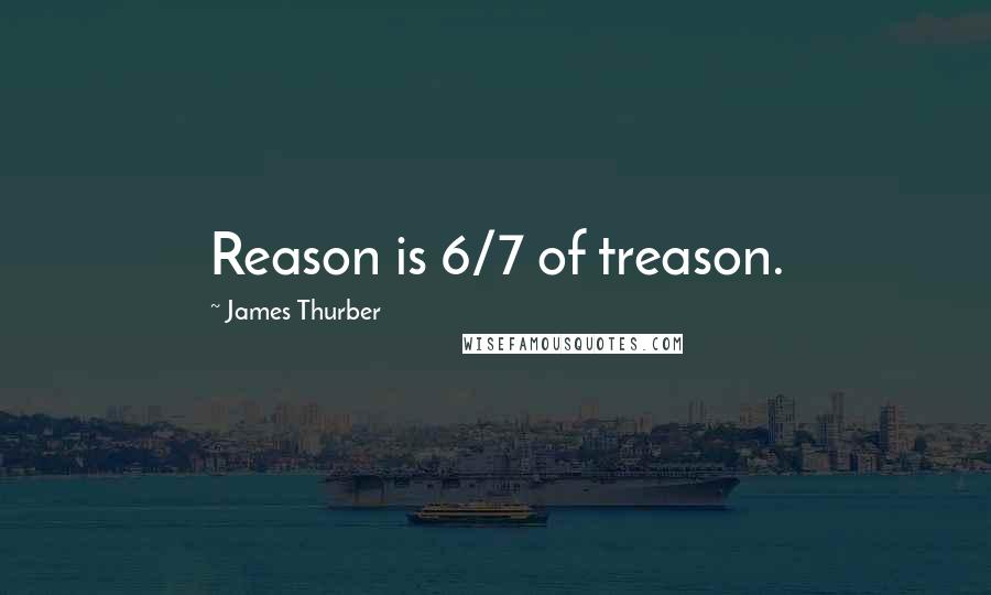 James Thurber Quotes: Reason is 6/7 of treason.