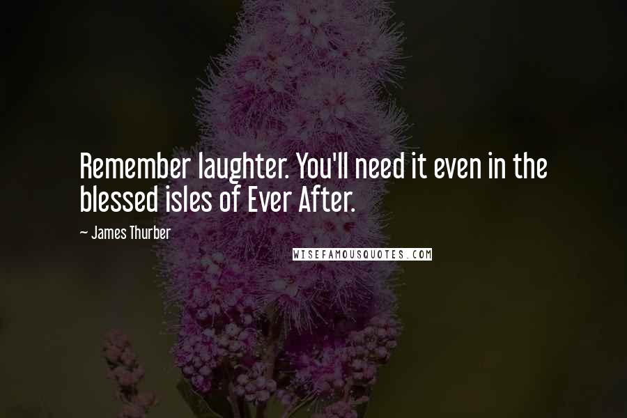 James Thurber Quotes: Remember laughter. You'll need it even in the blessed isles of Ever After.