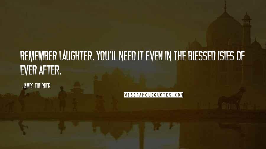 James Thurber Quotes: Remember laughter. You'll need it even in the blessed isles of Ever After.