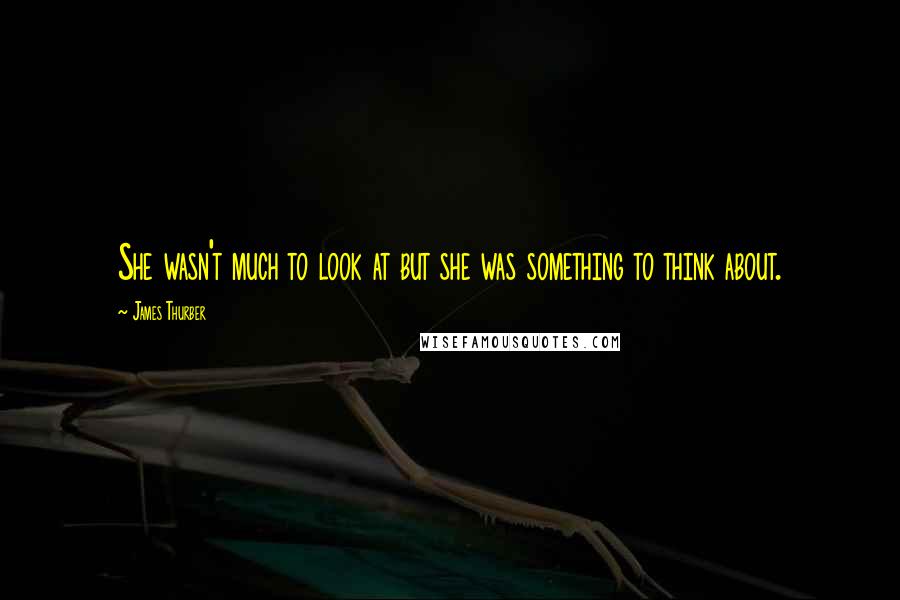 James Thurber Quotes: She wasn't much to look at but she was something to think about.