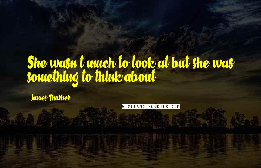 James Thurber Quotes: She wasn't much to look at but she was something to think about.