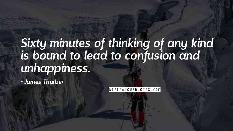 James Thurber Quotes: Sixty minutes of thinking of any kind is bound to lead to confusion and unhappiness.