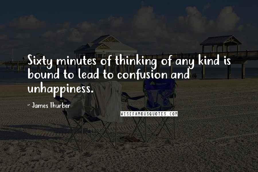 James Thurber Quotes: Sixty minutes of thinking of any kind is bound to lead to confusion and unhappiness.