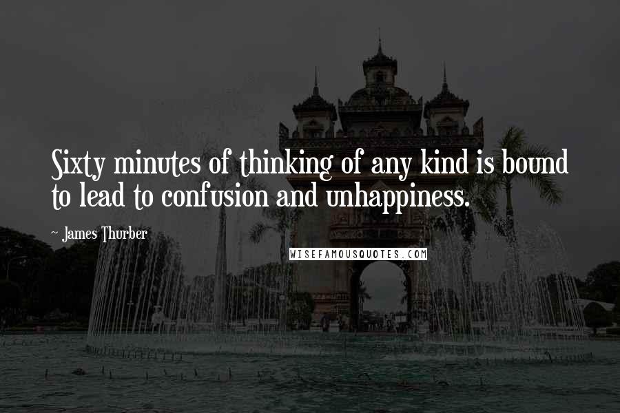 James Thurber Quotes: Sixty minutes of thinking of any kind is bound to lead to confusion and unhappiness.