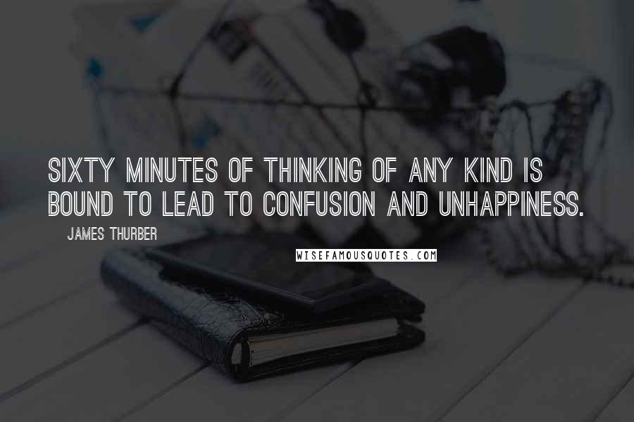 James Thurber Quotes: Sixty minutes of thinking of any kind is bound to lead to confusion and unhappiness.