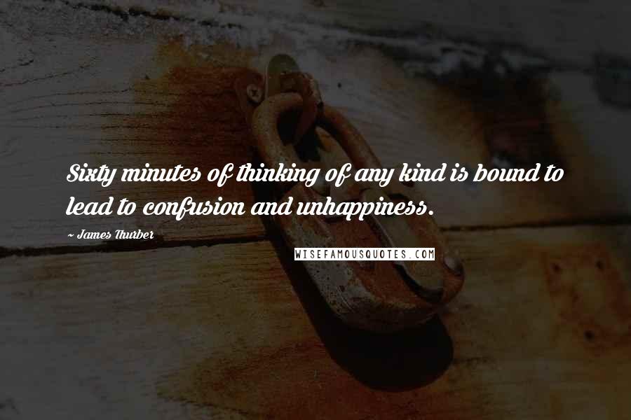 James Thurber Quotes: Sixty minutes of thinking of any kind is bound to lead to confusion and unhappiness.