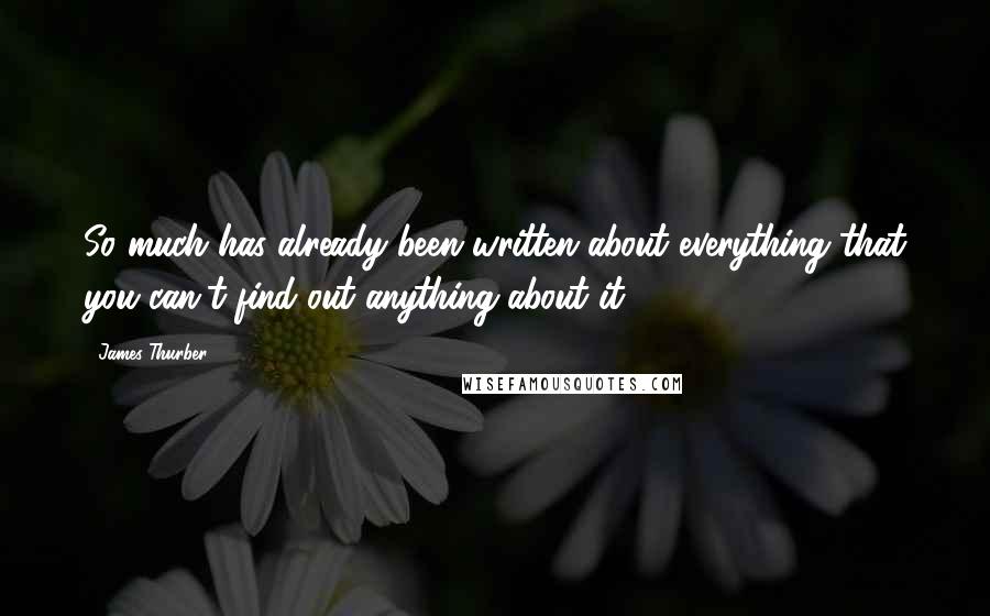 James Thurber Quotes: So much has already been written about everything that you can't find out anything about it.