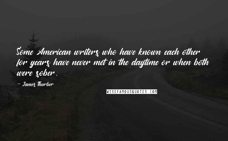 James Thurber Quotes: Some American writers who have known each other for years have never met in the daytime or when both were sober.