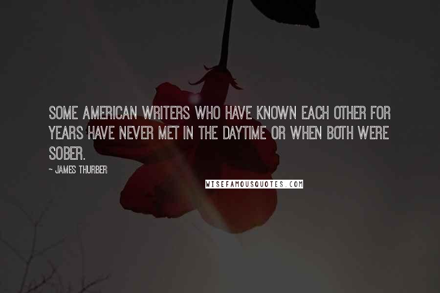 James Thurber Quotes: Some American writers who have known each other for years have never met in the daytime or when both were sober.