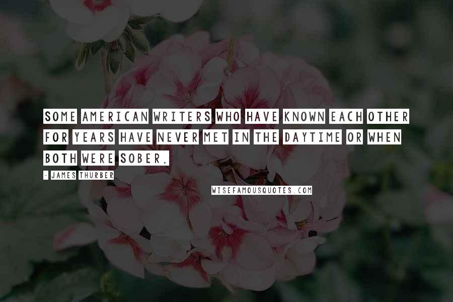 James Thurber Quotes: Some American writers who have known each other for years have never met in the daytime or when both were sober.