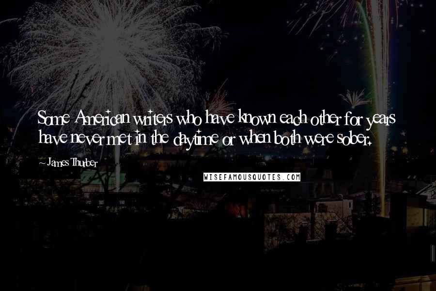 James Thurber Quotes: Some American writers who have known each other for years have never met in the daytime or when both were sober.