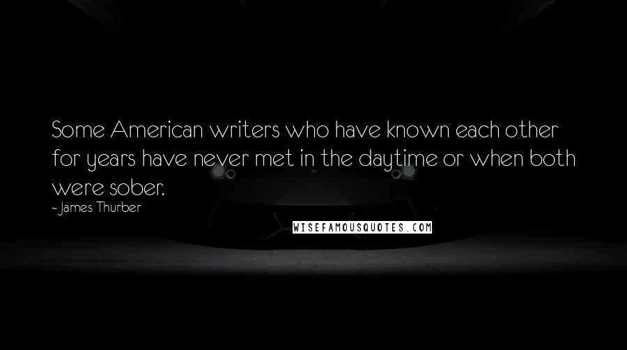 James Thurber Quotes: Some American writers who have known each other for years have never met in the daytime or when both were sober.