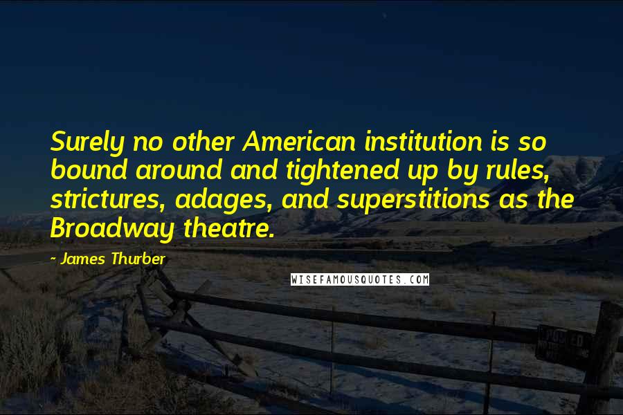 James Thurber Quotes: Surely no other American institution is so bound around and tightened up by rules, strictures, adages, and superstitions as the Broadway theatre.