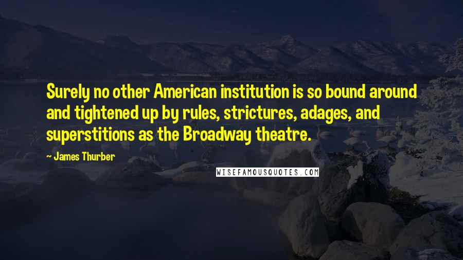 James Thurber Quotes: Surely no other American institution is so bound around and tightened up by rules, strictures, adages, and superstitions as the Broadway theatre.