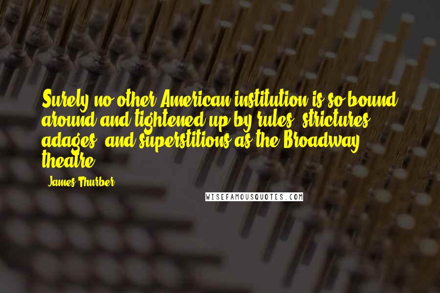 James Thurber Quotes: Surely no other American institution is so bound around and tightened up by rules, strictures, adages, and superstitions as the Broadway theatre.