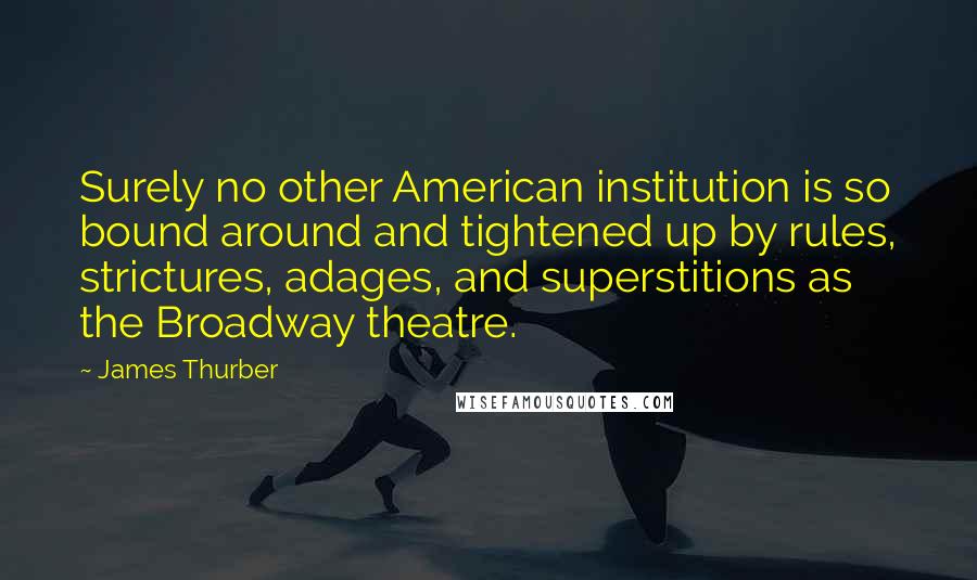 James Thurber Quotes: Surely no other American institution is so bound around and tightened up by rules, strictures, adages, and superstitions as the Broadway theatre.