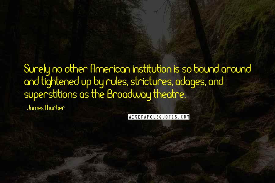 James Thurber Quotes: Surely no other American institution is so bound around and tightened up by rules, strictures, adages, and superstitions as the Broadway theatre.