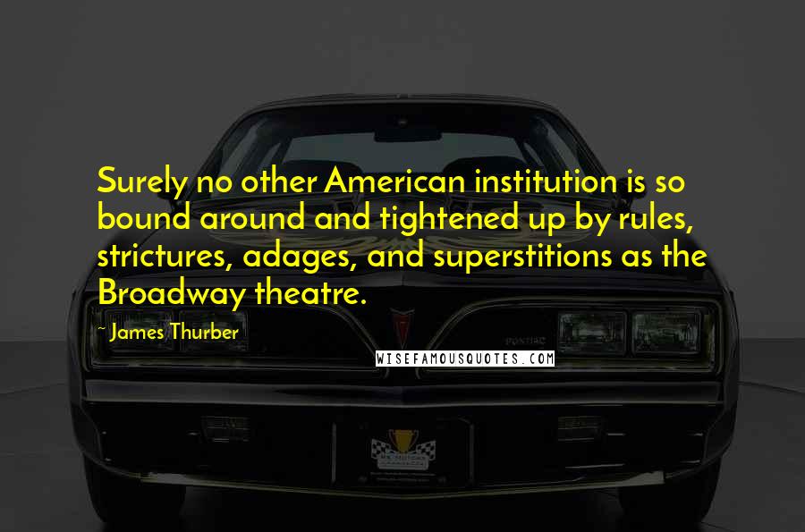 James Thurber Quotes: Surely no other American institution is so bound around and tightened up by rules, strictures, adages, and superstitions as the Broadway theatre.