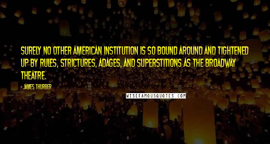 James Thurber Quotes: Surely no other American institution is so bound around and tightened up by rules, strictures, adages, and superstitions as the Broadway theatre.