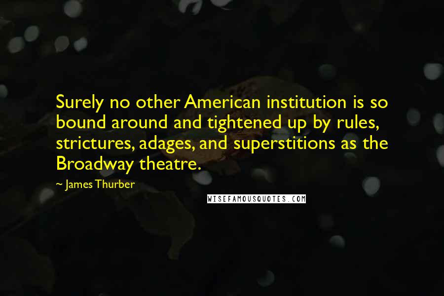 James Thurber Quotes: Surely no other American institution is so bound around and tightened up by rules, strictures, adages, and superstitions as the Broadway theatre.