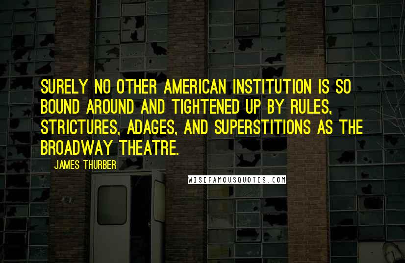 James Thurber Quotes: Surely no other American institution is so bound around and tightened up by rules, strictures, adages, and superstitions as the Broadway theatre.