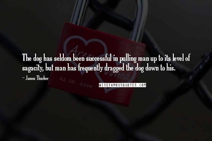 James Thurber Quotes: The dog has seldom been successful in pulling man up to its level of sagacity, but man has frequently dragged the dog down to his.