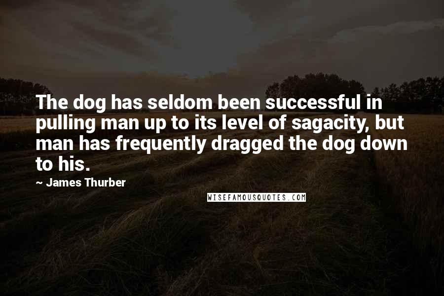 James Thurber Quotes: The dog has seldom been successful in pulling man up to its level of sagacity, but man has frequently dragged the dog down to his.