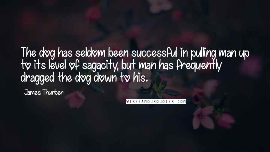 James Thurber Quotes: The dog has seldom been successful in pulling man up to its level of sagacity, but man has frequently dragged the dog down to his.