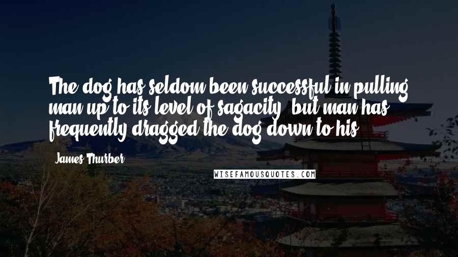 James Thurber Quotes: The dog has seldom been successful in pulling man up to its level of sagacity, but man has frequently dragged the dog down to his.