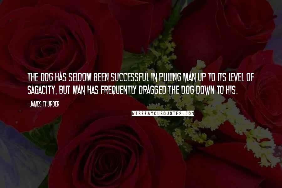 James Thurber Quotes: The dog has seldom been successful in pulling man up to its level of sagacity, but man has frequently dragged the dog down to his.