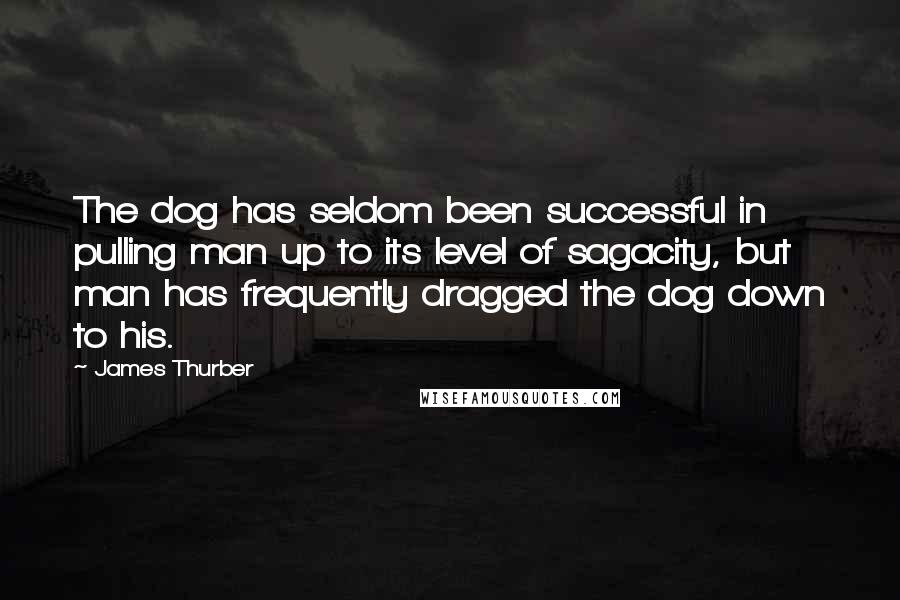 James Thurber Quotes: The dog has seldom been successful in pulling man up to its level of sagacity, but man has frequently dragged the dog down to his.