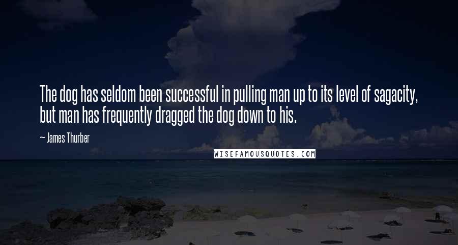 James Thurber Quotes: The dog has seldom been successful in pulling man up to its level of sagacity, but man has frequently dragged the dog down to his.