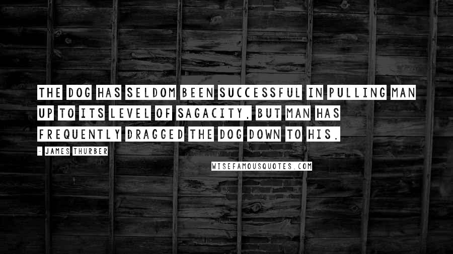 James Thurber Quotes: The dog has seldom been successful in pulling man up to its level of sagacity, but man has frequently dragged the dog down to his.