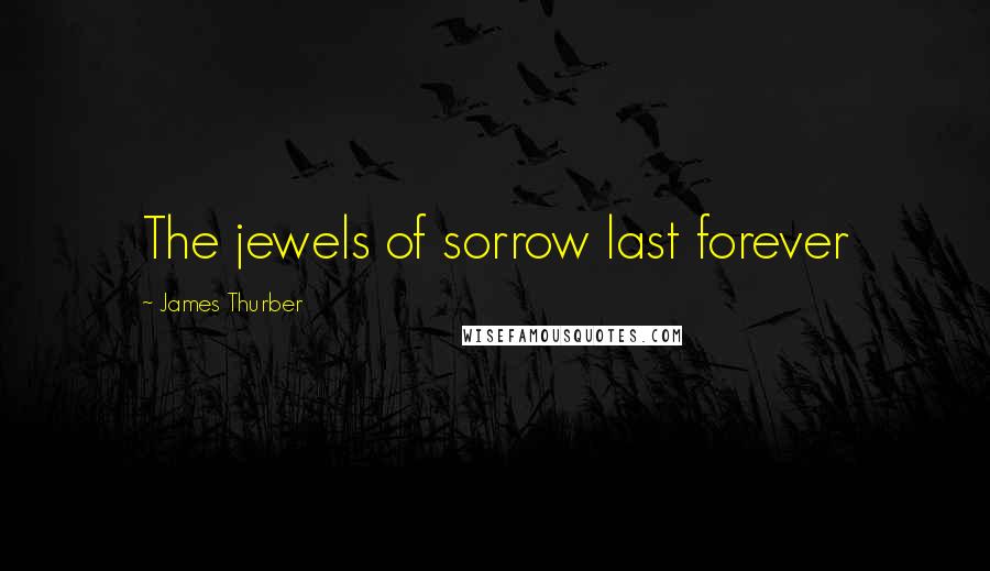 James Thurber Quotes: The jewels of sorrow last forever