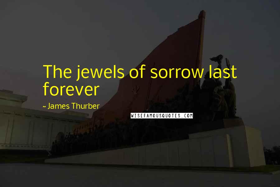 James Thurber Quotes: The jewels of sorrow last forever