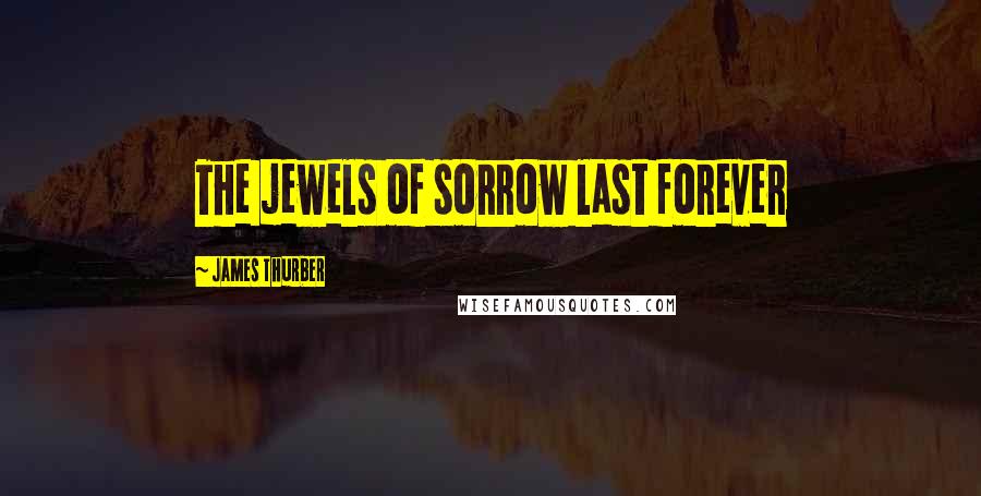 James Thurber Quotes: The jewels of sorrow last forever