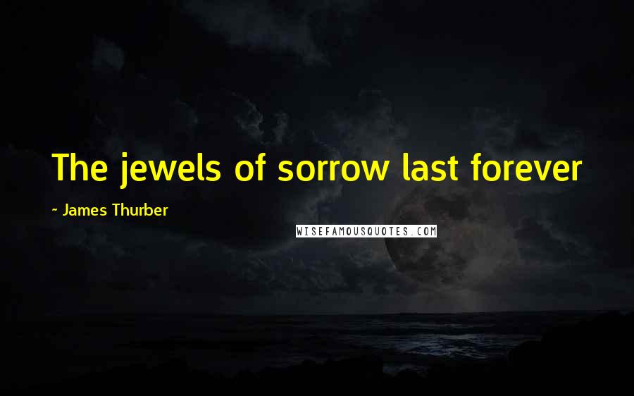 James Thurber Quotes: The jewels of sorrow last forever